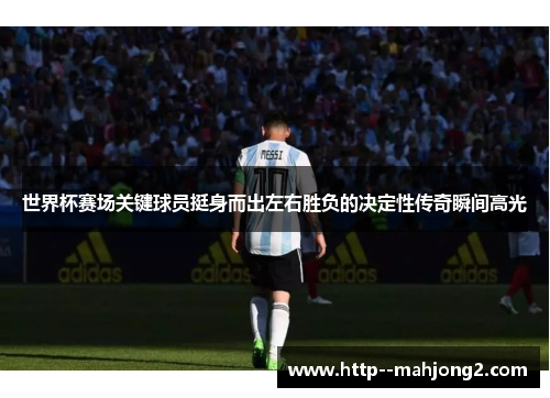世界杯赛场关键球员挺身而出左右胜负的决定性传奇瞬间高光 世界杯赛场关键球员挺身而出左右胜负的决定性传奇瞬间高光