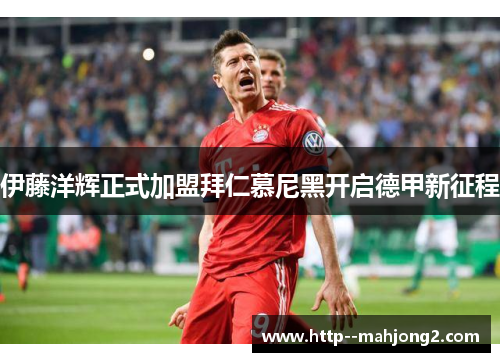 伊藤洋辉正式加盟拜仁慕尼黑开启德甲新征程 伊藤洋辉正式加盟拜仁慕尼黑开启德甲新征程