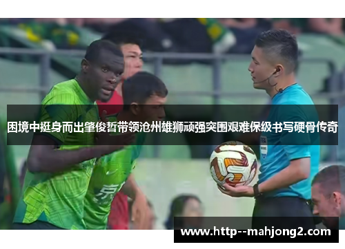 困境中挺身而出肇俊哲带领沧州雄狮顽强突围艰难保级书写硬骨传奇 困境中挺身而出肇俊哲带领沧州雄狮顽强突围艰难保级书写硬骨传奇