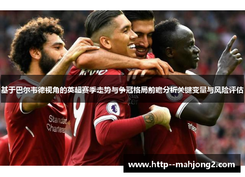 基于巴尔韦德视角的英超赛季走势与争冠格局前瞻分析关键变量与风险评估