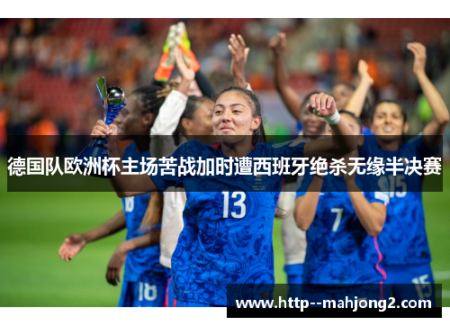 德国队欧洲杯主场苦战加时遭西班牙绝杀无缘半决赛