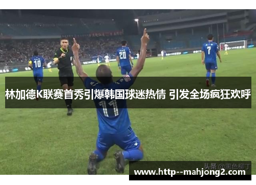 林加德K联赛首秀引爆韩国球迷热情 引发全场疯狂欢呼 林加德K联赛首秀引爆韩国球迷热情 引发全场疯狂欢呼