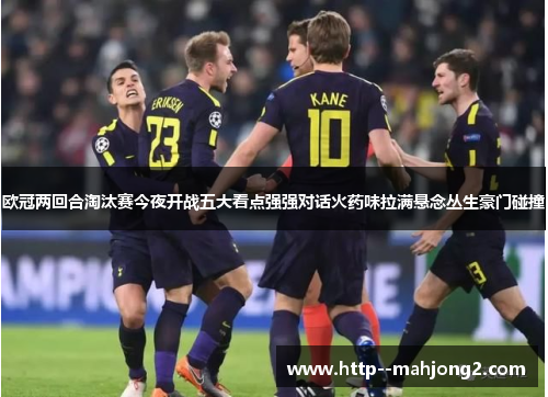 欧冠两回合淘汰赛今夜开战五大看点强强对话火药味拉满悬念丛生豪门碰撞 欧冠两回合淘汰赛今夜开战五大看点强强对话火药味拉满悬念丛生豪门碰撞