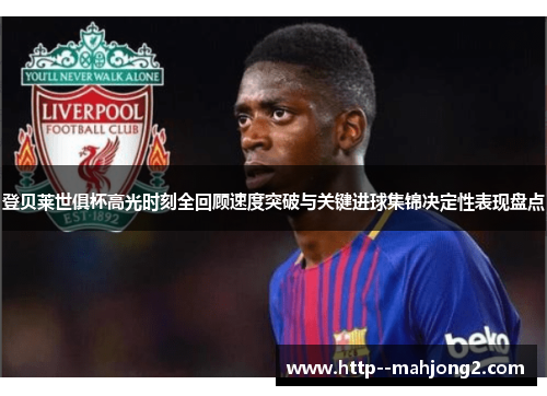 登贝莱世俱杯高光时刻全回顾速度突破与关键进球集锦决定性表现盘点