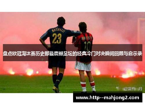 盘点欧冠淘汰赛历史那些震撼足坛的经典冷门对决瞬间回顾与启示录