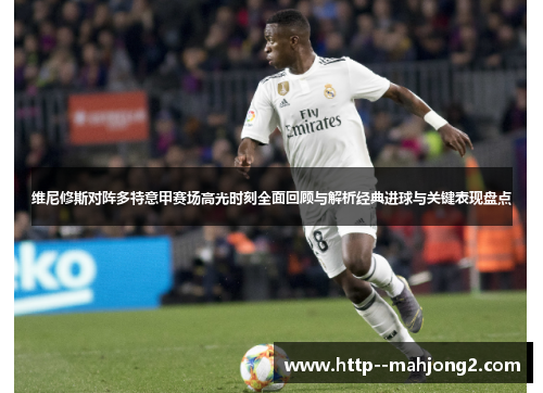 维尼修斯对阵多特意甲赛场高光时刻全面回顾与解析经典进球与关键表现盘点 维尼修斯对阵多特意甲赛场高光时刻全面回顾与解析经典进球与关键表现盘点