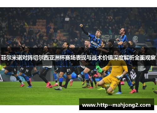 菲尔米诺对阵切尔西亚洲杯赛场表现与战术价值深度解析全面观察