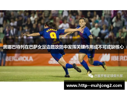奥娜巴特列在巴萨女足边路攻防中发挥关键作用成不可或缺核心