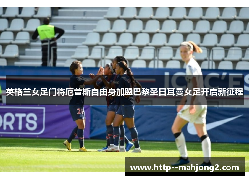 英格兰女足门将厄普斯自由身加盟巴黎圣日耳曼女足开启新征程
