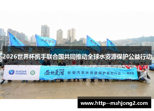 2026世界杯携手联合国共同推动全球水资源保护公益行动