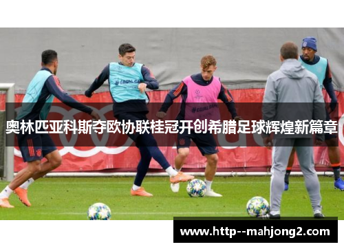 奥林匹亚科斯夺欧协联桂冠开创希腊足球辉煌新篇章 奥林匹亚科斯夺欧协联桂冠开创希腊足球辉煌新篇章